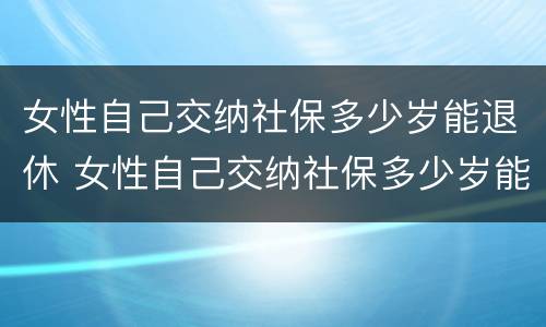 女性自己交纳社保多少岁能退休 女性自己交纳社保多少岁能退休了