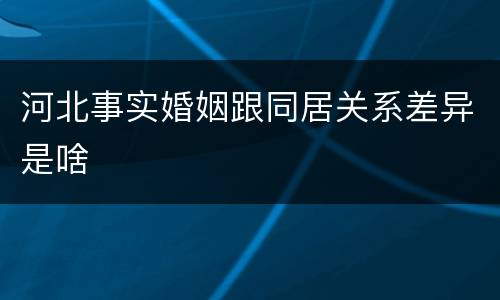 河北事实婚姻跟同居关系差异是啥