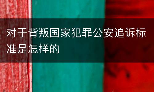 对于背叛国家犯罪公安追诉标准是怎样的