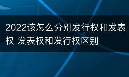 2022该怎么分别发行权和发表权 发表权和发行权区别