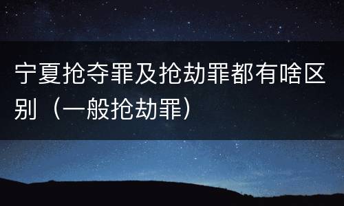 宁夏抢夺罪及抢劫罪都有啥区别（一般抢劫罪）