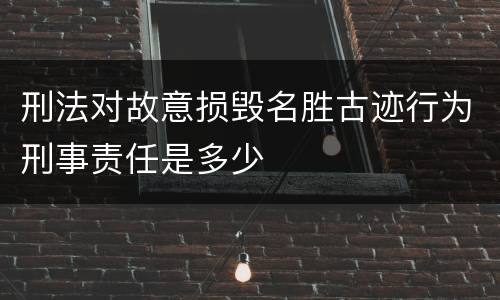 刑法对故意损毁名胜古迹行为刑事责任是多少