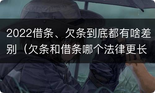 2022借条、欠条到底都有啥差别（欠条和借条哪个法律更长）