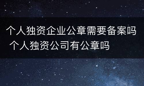 个人独资企业公章需要备案吗 个人独资公司有公章吗