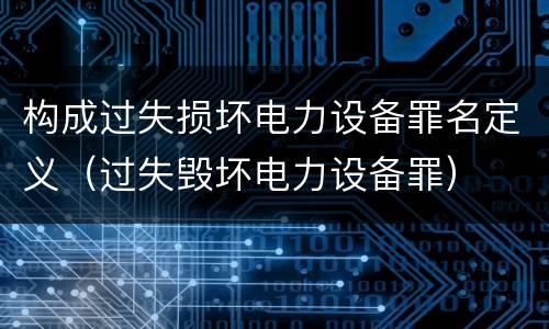 构成过失损坏电力设备罪名定义（过失毁坏电力设备罪）
