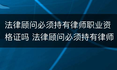 法律顾问必须持有律师职业资格证吗 法律顾问必须持有律师职业资格证吗知乎