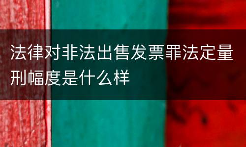 法律对非法出售发票罪法定量刑幅度是什么样