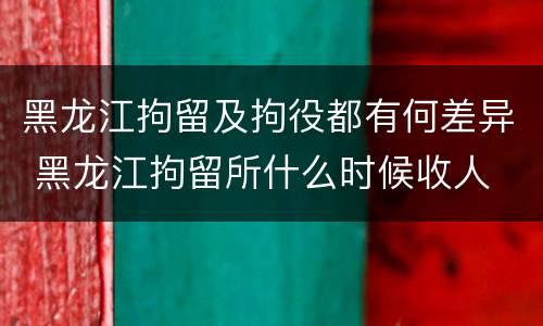黑龙江拘留及拘役都有何差异 黑龙江拘留所什么时候收人