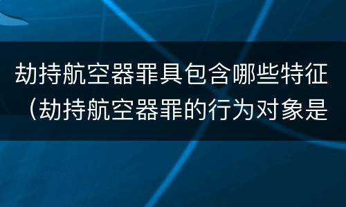劫持航空器罪具包含哪些特征（劫持航空器罪的行为对象是）
