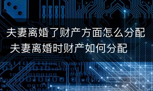 夫妻离婚了财产方面怎么分配 夫妻离婚时财产如何分配