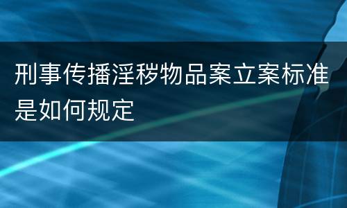 刑事传播淫秽物品案立案标准是如何规定