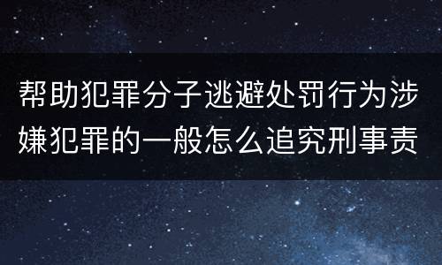 帮助犯罪分子逃避处罚行为涉嫌犯罪的一般怎么追究刑事责任