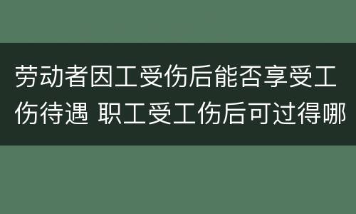 劳动者因工受伤后能否享受工伤待遇 职工受工伤后可过得哪些待遇