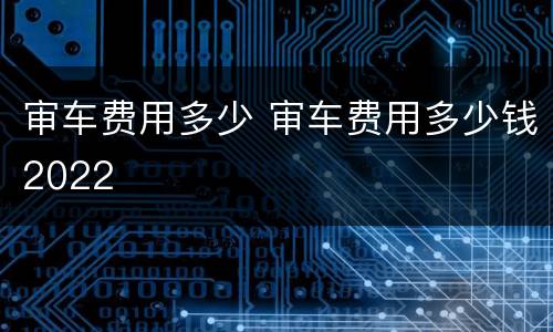审车费用多少 审车费用多少钱2022