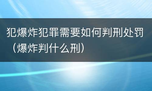 犯爆炸犯罪需要如何判刑处罚（爆炸判什么刑）