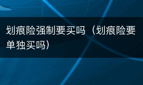 划痕险强制要买吗（划痕险要单独买吗）