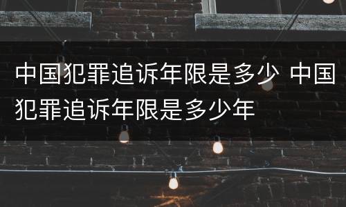 中国犯罪追诉年限是多少 中国犯罪追诉年限是多少年