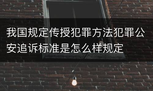 我国规定传授犯罪方法犯罪公安追诉标准是怎么样规定