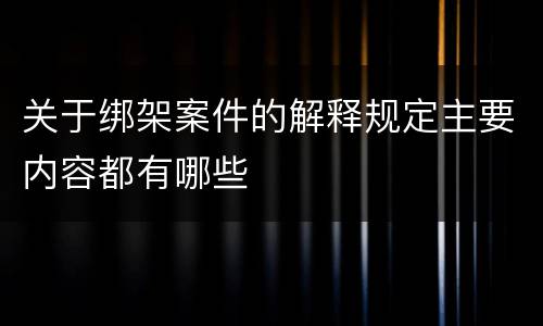 关于绑架案件的解释规定主要内容都有哪些