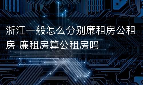 浙江一般怎么分别廉租房公租房 廉租房算公租房吗