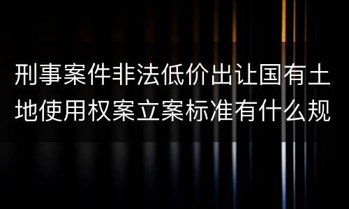 刑事案件非法低价出让国有土地使用权案立案标准有什么规定