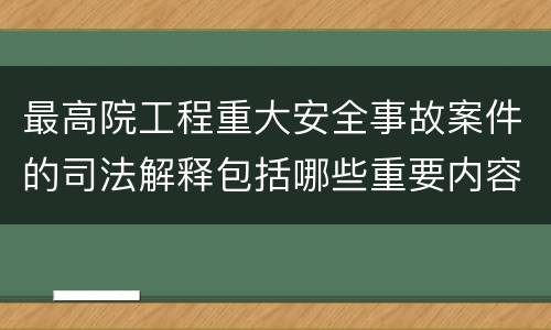 最高院工程重大安全事故案件的司法解释包括哪些重要内容