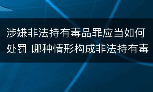 涉嫌非法持有毒品罪应当如何处罚 哪种情形构成非法持有毒品罪?