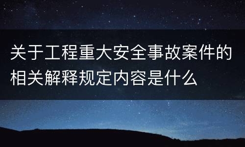关于工程重大安全事故案件的相关解释规定内容是什么