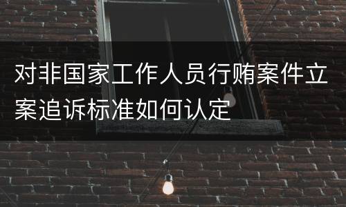 对非国家工作人员行贿案件立案追诉标准如何认定