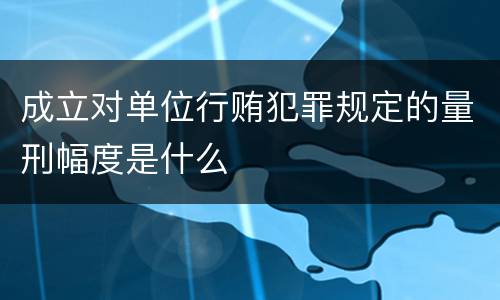 成立对单位行贿犯罪规定的量刑幅度是什么