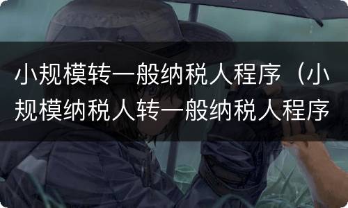 小规模转一般纳税人程序（小规模纳税人转一般纳税人程序）