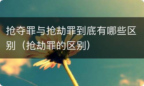 抢夺罪与抢劫罪到底有哪些区别（抢劫罪的区别）
