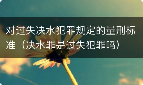 对过失决水犯罪规定的量刑标准（决水罪是过失犯罪吗）