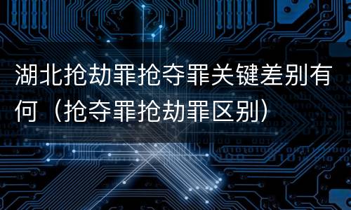 湖北抢劫罪抢夺罪关键差别有何（抢夺罪抢劫罪区别）