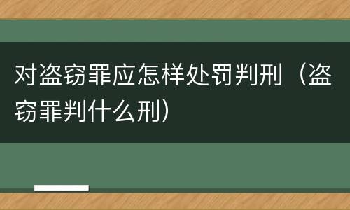 对盗窃罪应怎样处罚判刑（盗窃罪判什么刑）