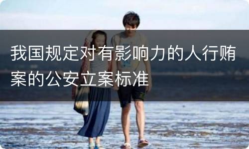 我国规定对有影响力的人行贿案的公安立案标准