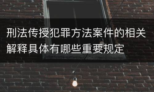 刑法传授犯罪方法案件的相关解释具体有哪些重要规定