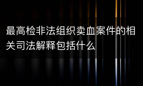 最高检非法组织卖血案件的相关司法解释包括什么