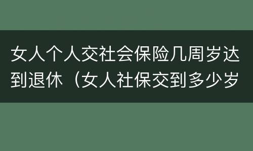 女人个人交社会保险几周岁达到退休（女人社保交到多少岁可以退休）