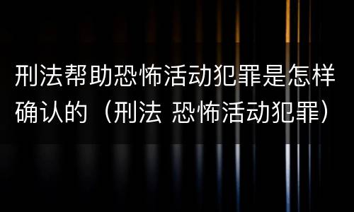 刑法帮助恐怖活动犯罪是怎样确认的（刑法 恐怖活动犯罪）