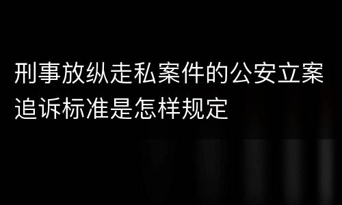 刑事放纵走私案件的公安立案追诉标准是怎样规定