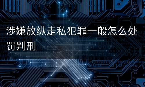 涉嫌放纵走私犯罪一般怎么处罚判刑