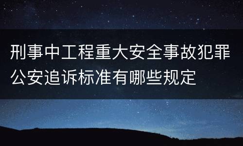 刑事中工程重大安全事故犯罪公安追诉标准有哪些规定