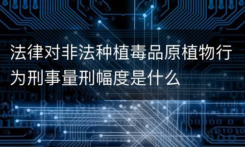 法律对非法种植毒品原植物行为刑事量刑幅度是什么