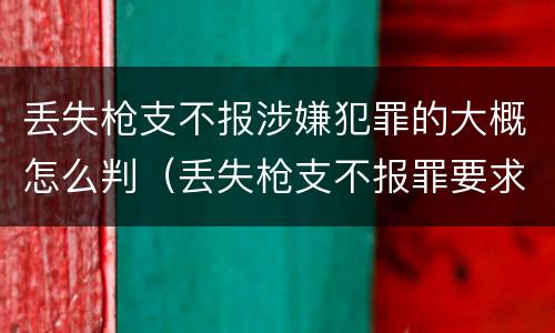 丢失枪支不报涉嫌犯罪的大概怎么判（丢失枪支不报罪要求造成了严重后果的才构成犯罪）