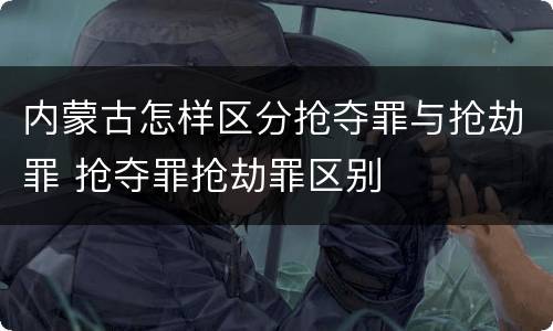 内蒙古怎样区分抢夺罪与抢劫罪 抢夺罪抢劫罪区别