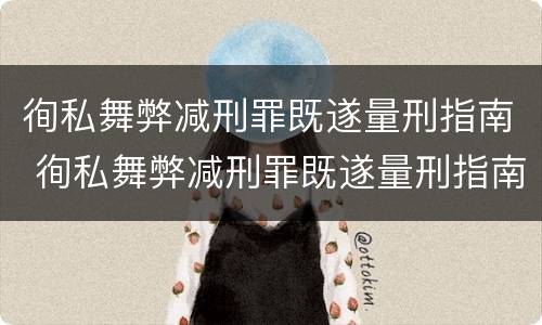 徇私舞弊减刑罪既遂量刑指南 徇私舞弊减刑罪既遂量刑指南最新