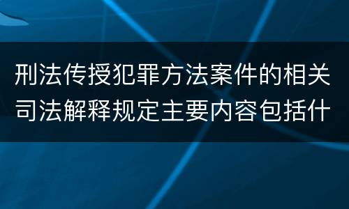 刑法传授犯罪方法案件的相关司法解释规定主要内容包括什么