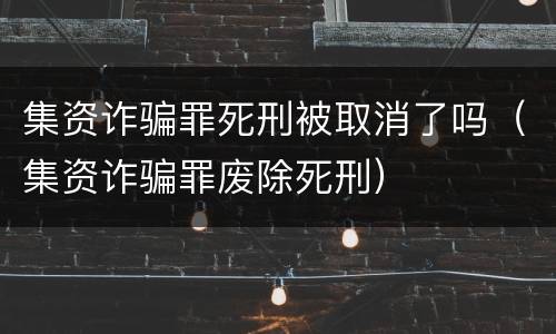 集资诈骗罪死刑被取消了吗（集资诈骗罪废除死刑）