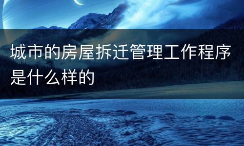 城市的房屋拆迁管理工作程序是什么样的